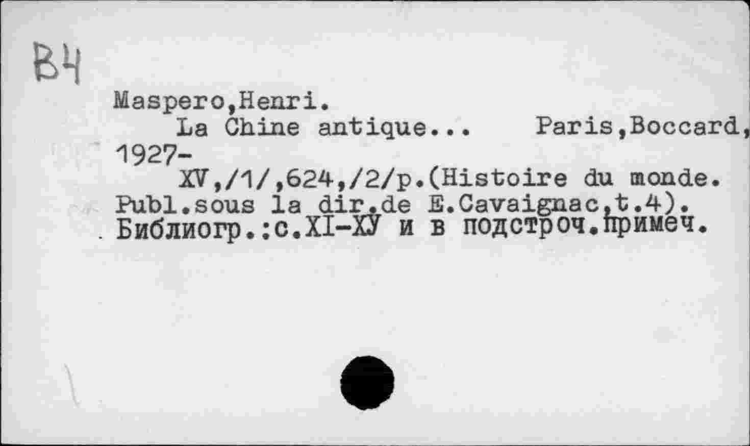 ﻿вч
Maspero,Henri.
La Chine antique... Paris,Boccard 1927-
XV,/1/,624,/2/p.(Histoire du monde. Publ.sous la dir.de E.Cavaignac.t.4). . Библиогр.;с.Х1-ХУ и в подстроч.примеч.